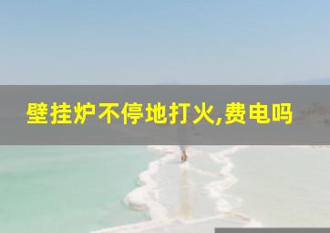 壁挂炉不停地打火,费电吗