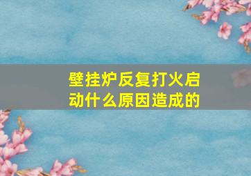 壁挂炉反复打火启动什么原因造成的