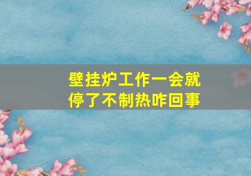 壁挂炉工作一会就停了不制热咋回事