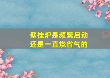 壁挂炉是频繁启动还是一直烧省气的