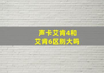 声卡艾肯4和艾肯6区别大吗