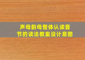 声母韵母整体认读音节的读法教案设计意图