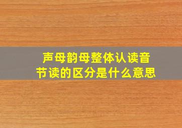 声母韵母整体认读音节读的区分是什么意思