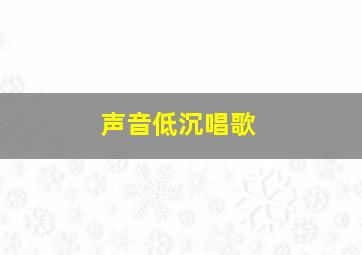 声音低沉唱歌