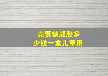 壳聚糖凝胶多少钱一盒儿童用