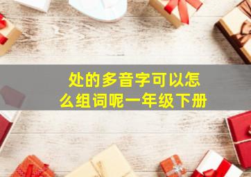 处的多音字可以怎么组词呢一年级下册