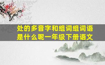 处的多音字和组词组词语是什么呢一年级下册语文