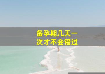 备孕期几天一次才不会错过