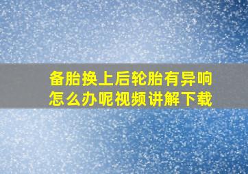 备胎换上后轮胎有异响怎么办呢视频讲解下载