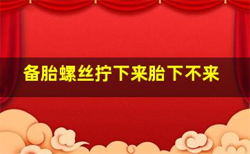 备胎螺丝拧下来胎下不来