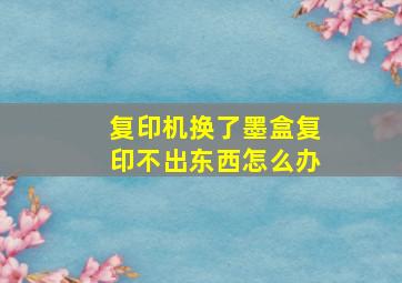 复印机换了墨盒复印不出东西怎么办