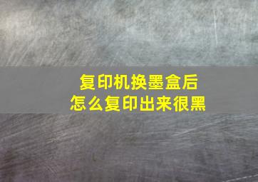 复印机换墨盒后怎么复印出来很黑