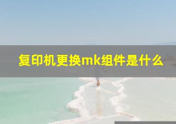 复印机更换mk组件是什么