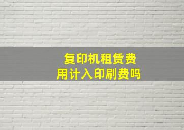 复印机租赁费用计入印刷费吗