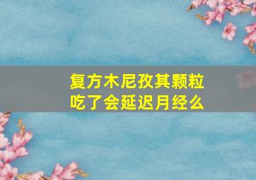 复方木尼孜其颗粒吃了会延迟月经么