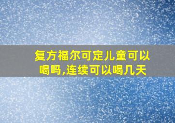 复方福尔可定儿童可以喝吗,连续可以喝几天