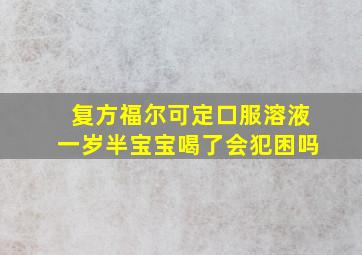 复方福尔可定口服溶液一岁半宝宝喝了会犯困吗