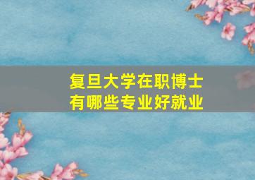 复旦大学在职博士有哪些专业好就业