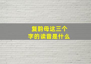 复韵母这三个字的读音是什么