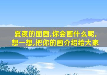 夏夜的图画,你会画什么呢,想一想,把你的画介绍给大家