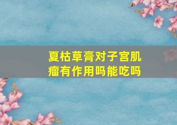 夏枯草膏对子宫肌瘤有作用吗能吃吗