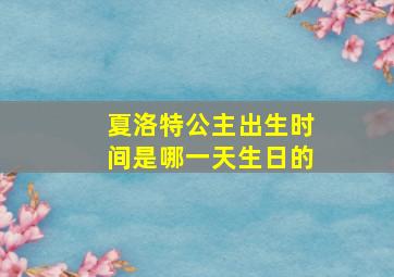 夏洛特公主出生时间是哪一天生日的