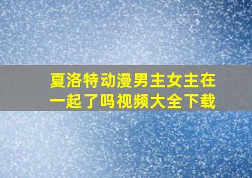 夏洛特动漫男主女主在一起了吗视频大全下载