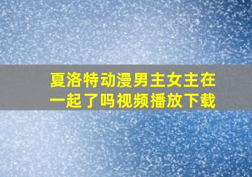 夏洛特动漫男主女主在一起了吗视频播放下载