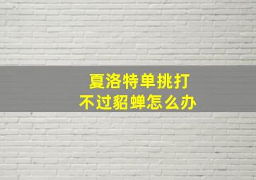 夏洛特单挑打不过貂蝉怎么办