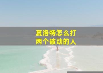 夏洛特怎么打两个被动的人