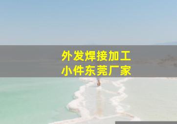 外发焊接加工小件东莞厂家