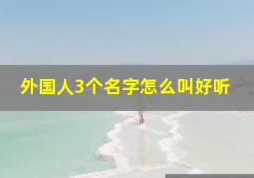 外国人3个名字怎么叫好听