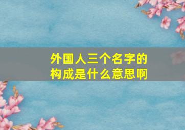 外国人三个名字的构成是什么意思啊