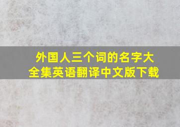 外国人三个词的名字大全集英语翻译中文版下载