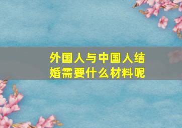 外国人与中国人结婚需要什么材料呢