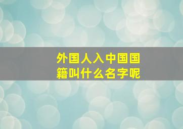 外国人入中国国籍叫什么名字呢