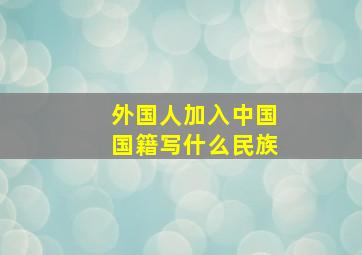 外国人加入中国国籍写什么民族