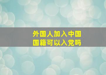 外国人加入中国国籍可以入党吗