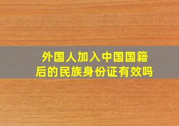 外国人加入中国国籍后的民族身份证有效吗