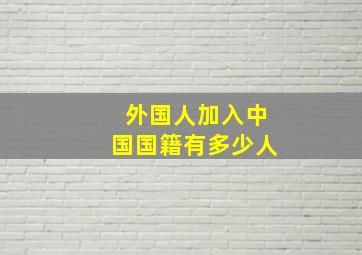 外国人加入中国国籍有多少人