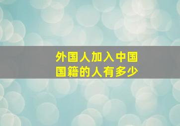 外国人加入中国国籍的人有多少