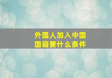 外国人加入中国国籍要什么条件