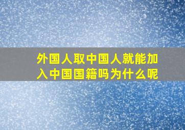 外国人取中国人就能加入中国国籍吗为什么呢