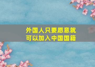 外国人只要愿意就可以加入中国国籍