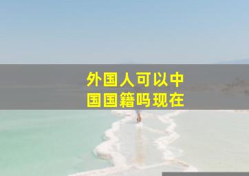 外国人可以中国国籍吗现在