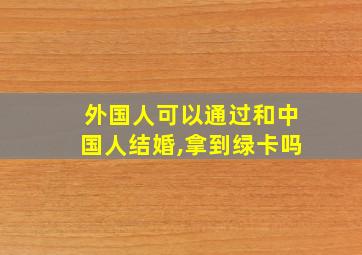 外国人可以通过和中国人结婚,拿到绿卡吗