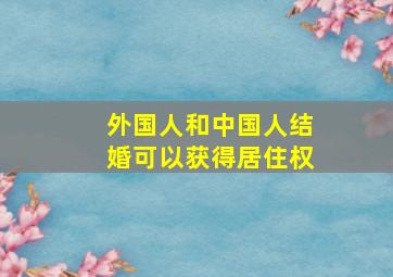 外国人和中国人结婚可以获得居住权