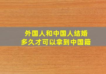 外国人和中国人结婚多久才可以拿到中国籍