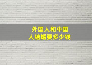 外国人和中国人结婚要多少钱