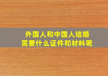 外国人和中国人结婚需要什么证件和材料呢